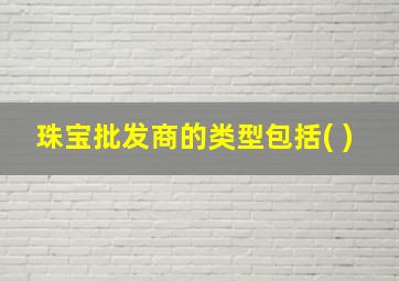 珠宝批发商的类型包括( )